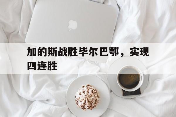 加的斯战胜毕尔巴鄂,实现四连胜的简单介绍