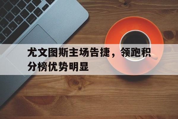 尤文图斯主场告捷,领跑积分榜优势明显的简单介绍