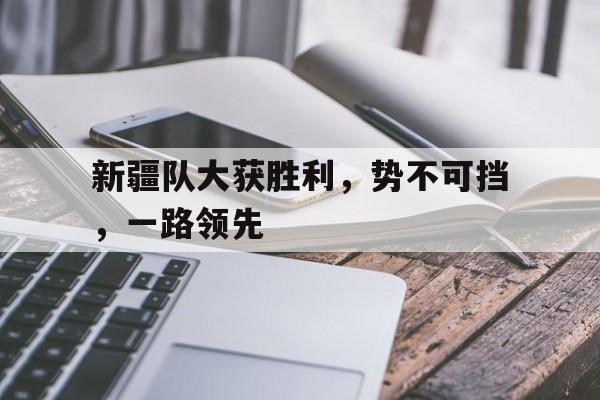 新疆队大获胜利，势不可挡，一路领先的简单介绍