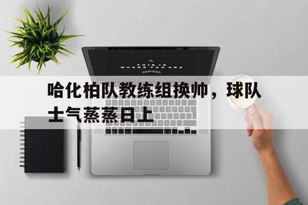 哈化柏队教练组换帅，球队士气蒸蒸日上的简单介绍
