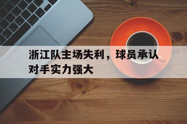 浙江队主场失利，球员承认对手实力强大